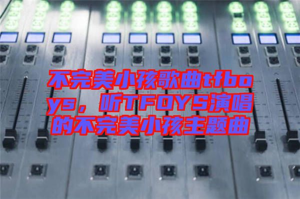 不完美小孩歌曲tfboys，聽TFOYS演唱的不完美小孩主題曲