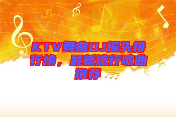 KTV舞曲DJ搖頭排行榜，最新流行歌曲推薦