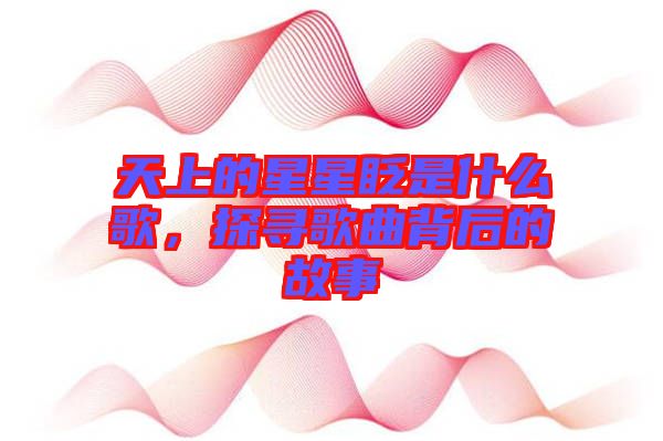 天上的星星眨是什么歌，探尋歌曲背后的故事