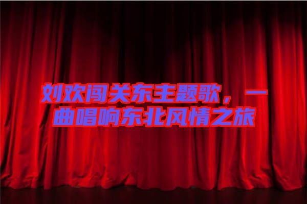 劉歡闖關(guān)東主題歌，一曲唱響東北風(fēng)情之旅