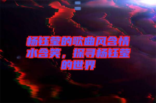 楊鈺瑩的歌曲風(fēng)含情水含笑，探尋楊鈺瑩的世界