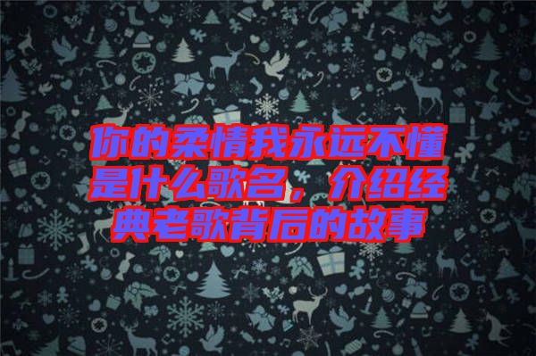 你的柔情我永遠(yuǎn)不懂是什么歌名，介紹經(jīng)典老歌背后的故事