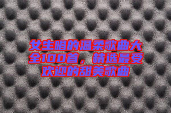 女生唱的溫柔歌曲大全100首，精選最受歡迎的甜美歌曲
