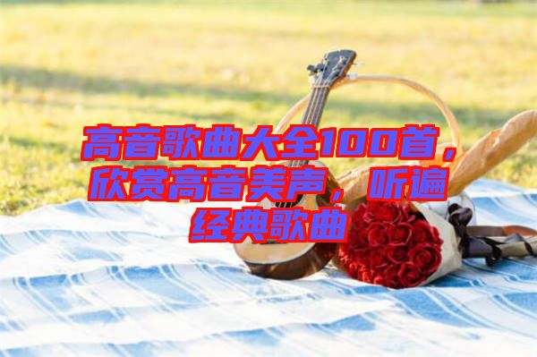 高音歌曲大全100首，欣賞高音美聲，聽遍經(jīng)典歌曲