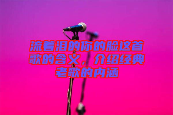 流著淚的你的臉這首歌的含義，介紹經(jīng)典老歌的內涵