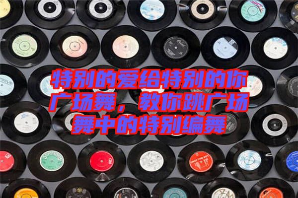 特別的愛給特別的你廣場舞，教你跳廣場舞中的特別編舞