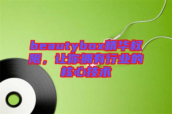 beautybox精華權(quán)限，讓你擁有行業(yè)的核心技術(shù)