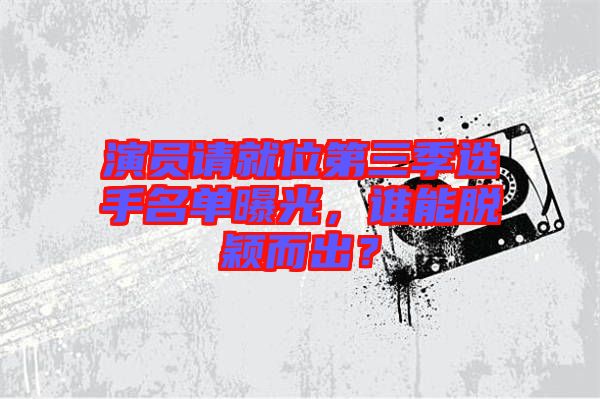 演員請就位第三季選手名單曝光，誰能脫穎而出？