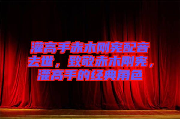 灌高手赤木剛憲配音去世，致敬赤木剛憲，灌高手的經(jīng)典角色