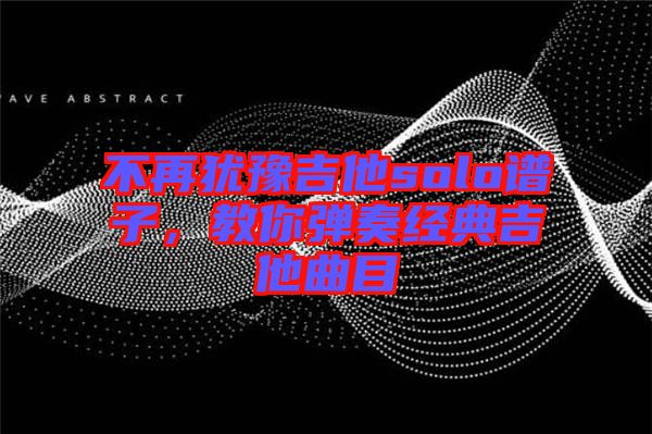 不再猶豫吉他solo譜子，教你彈奏經典吉他曲目