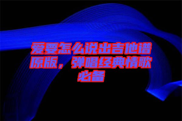 愛要怎么說出吉他譜原版，彈唱經(jīng)典情歌必備