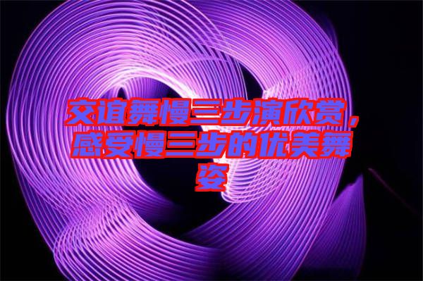 交誼舞慢三步演欣賞，感受慢三步的優(yōu)美舞姿