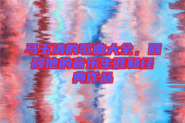 馬玉濤的歌曲大全，回顧他的音樂生涯和經(jīng)典作品