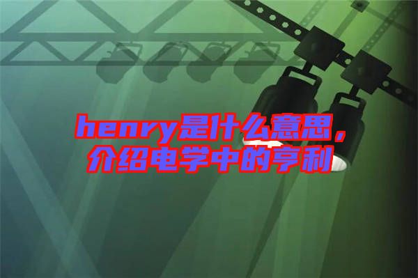 henry是什么意思，介紹電學(xué)中的亨利