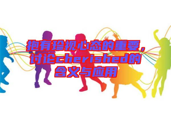 抱有珍視心態(tài)的重要，討論cherished的含義與應用