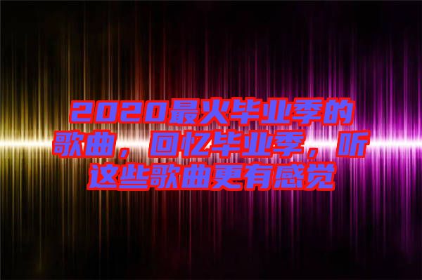 2020最火畢業(yè)季的歌曲，回憶畢業(yè)季，聽這些歌曲更有感覺