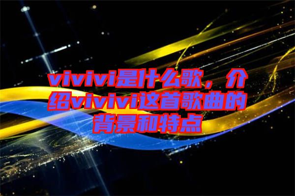 vivivi是什么歌，介紹vivivi這首歌曲的背景和特點