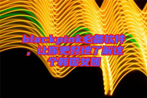 blackpink必備軟件，讓你更好地了解這個(gè)韓國女團(tuán)