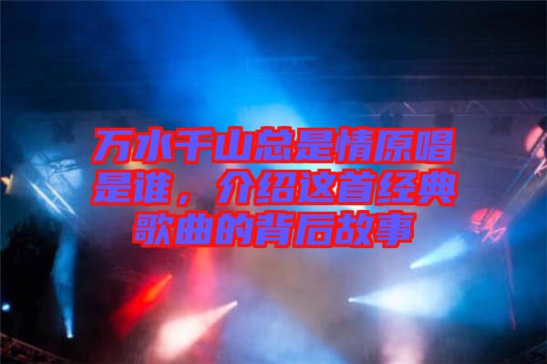 萬水千山總是情原唱是誰，介紹這首經(jīng)典歌曲的背后故事