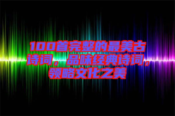 100首完整的最美古詩(shī)詞，品味經(jīng)典詩(shī)詞，領(lǐng)略文化之美