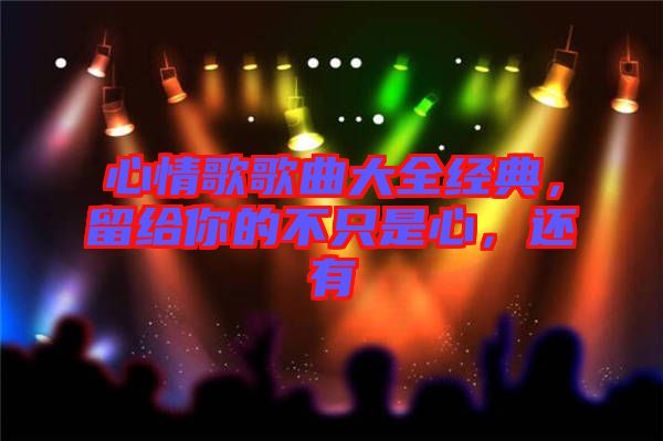 心情歌歌曲大全經(jīng)典，留給你的不只是心，還有