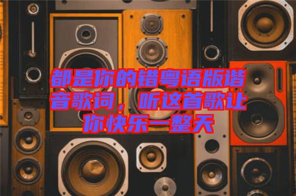 都是你的錯(cuò)粵語版諧音歌詞，聽這首歌讓你快樂一整天