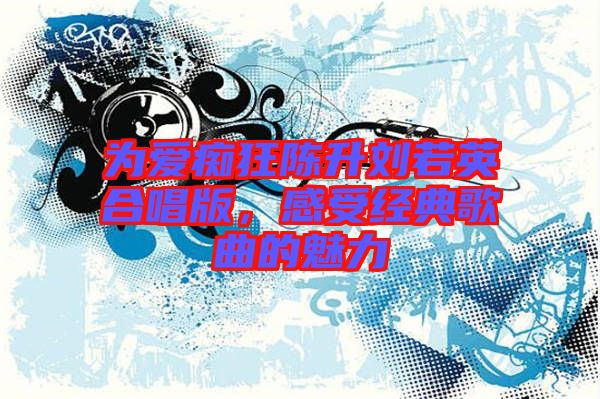 為愛癡狂陳升劉若英合唱版，感受經(jīng)典歌曲的魅力