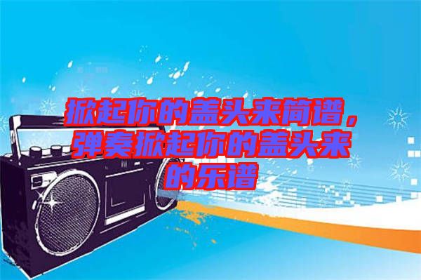 掀起你的蓋頭來(lái)簡(jiǎn)譜，彈奏掀起你的蓋頭來(lái)的樂(lè)譜