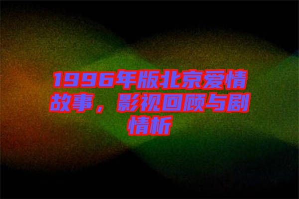 1996年版北京愛情故事，影視回顧與劇情析