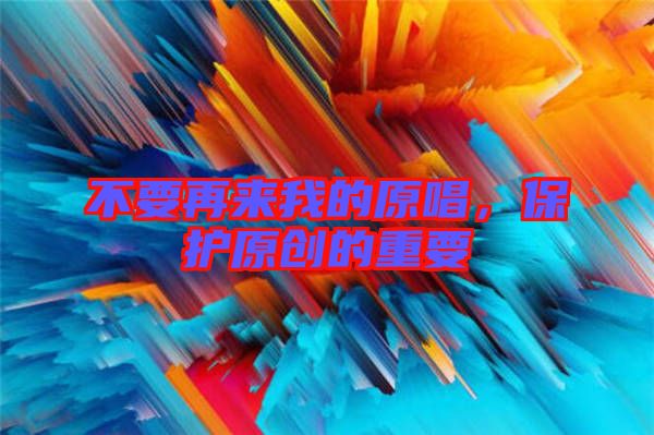 不要再來(lái)我的原唱，保護(hù)原創(chuàng)的重要
