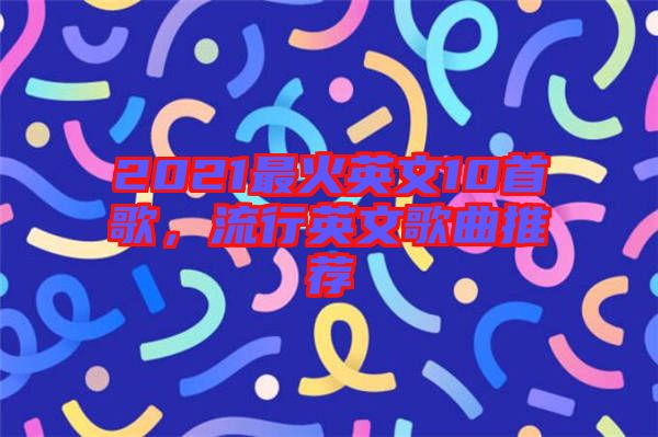 2021最火英文10首歌，流行英文歌曲推薦