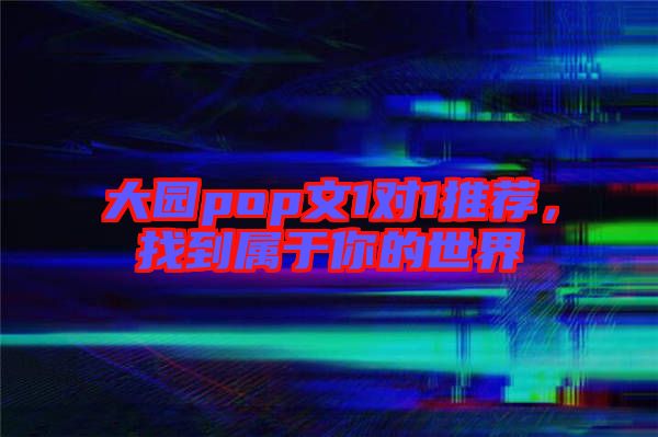 大園pop文1對1推薦，找到屬于你的世界