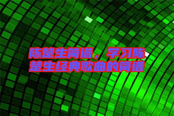 陳楚生簡(jiǎn)譜，學(xué)習(xí)陳楚生經(jīng)典歌曲的簡(jiǎn)譜