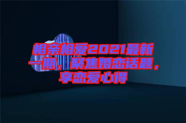 相親相愛2021最新一期，聚焦婚戀話題，享戀愛心得