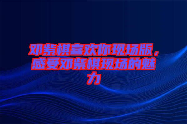 鄧紫棋喜歡你現(xiàn)場(chǎng)版，感受鄧紫棋現(xiàn)場(chǎng)的魅力