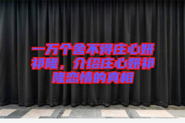一萬個(gè)舍不得莊心妍祁隆，介紹莊心妍祁隆戀情的真相