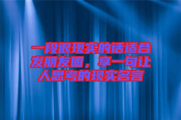 一段很現(xiàn)實的話適合發(fā)朋友圈，享一句讓人思考的現(xiàn)實名言