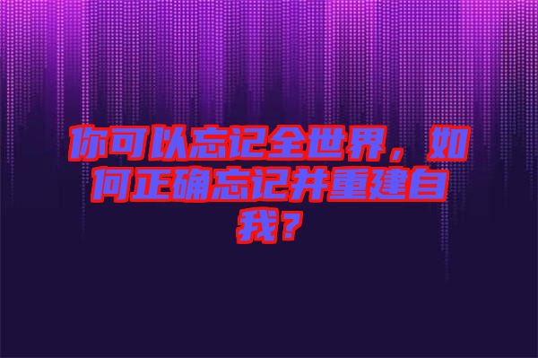 你可以忘記全世界，如何正確忘記并重建自我？