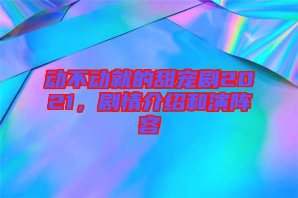 動(dòng)不動(dòng)就的甜寵劇2021，劇情介紹和演陣容
