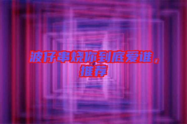 波仔串燒你到底愛誰，推薦