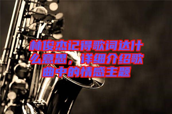 林俊杰記得歌詞達(dá)什么意思，詳細(xì)介紹歌曲中的情感主題