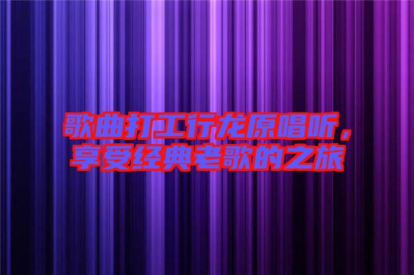歌曲打工行龍原唱聽，享受經(jīng)典老歌的之旅