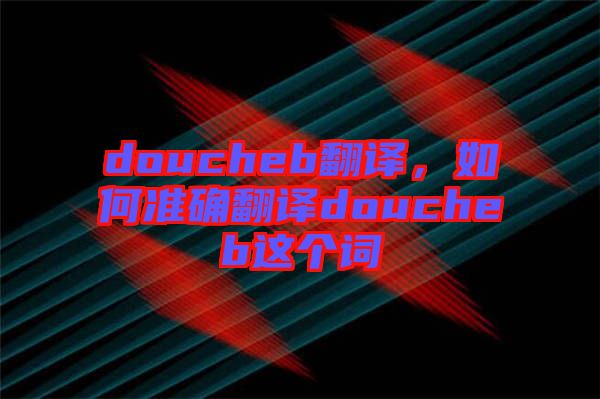 doucheb翻譯，如何準(zhǔn)確翻譯doucheb這個詞