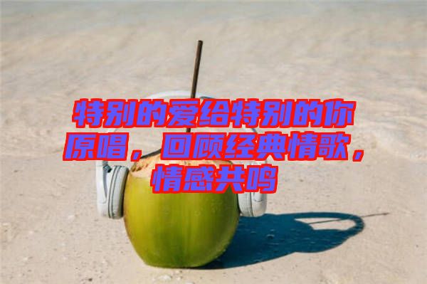 特別的愛(ài)給特別的你原唱，回顧經(jīng)典情歌，情感共鳴