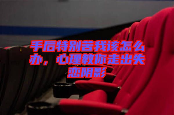 手后特別苦我該怎么辦，心理教你走出失戀陰影