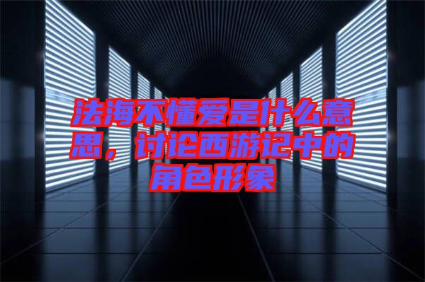 法海不懂愛是什么意思，討論西游記中的角色形象