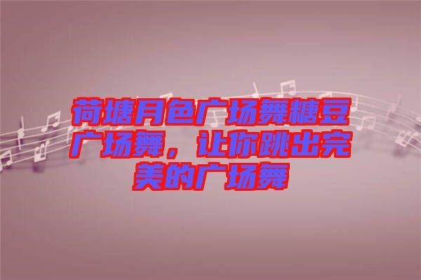 荷塘月色廣場舞糖豆廣場舞，讓你跳出完美的廣場舞