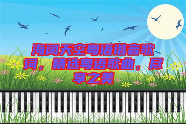 海闊天空粵語諧音歌詞，精選粵語歌曲，盡享之美
