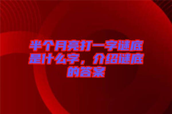 半個(gè)月亮打一字謎底是什么字，介紹謎底的答案