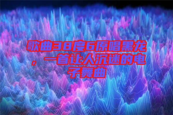 歌曲38度6原唱黑龍，一首讓人沉迷的電子舞曲